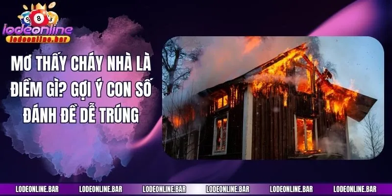 Mơ Thấy Cháy Nhà Là Điềm Gì? Gợi Ý Con Số Đánh Đề Dễ Trúng